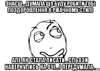 знаєш...думала що буду робити тобі поздоровлення в ржачному стилі але як стала писати...сльози навернулись на очі...і передумала.., Мем Мне кажется или