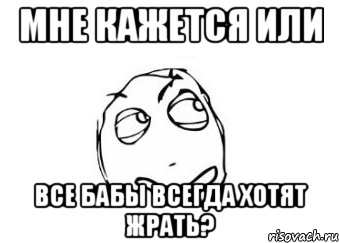 Мне кажется или все бабы всегда хотят жрать?, Мем Мне кажется или