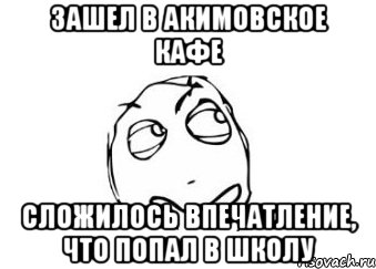 Зашел в акимовское кафе Сложилось впечатление, что попал в школу, Мем Мне кажется или