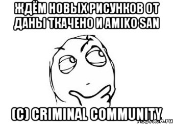 Ждём новых рисунков от Даны Ткачено и Amikо San (с) Criminal community, Мем Мне кажется или