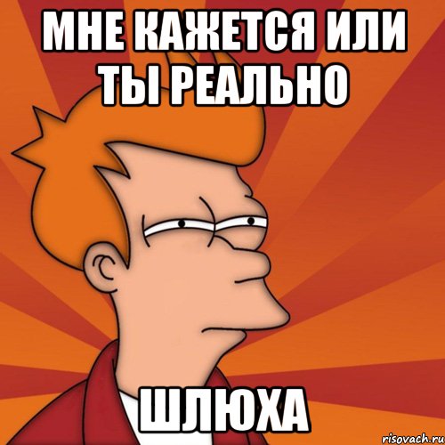 Мне кажется Или ты реально ШЛЮХА, Мем Мне кажется или (Фрай Футурама)