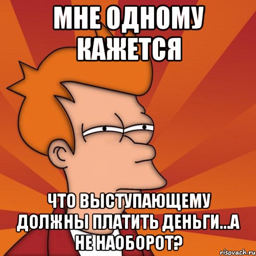 мне одному кажется что выступающему должны платить деньги...а не наоборот?, Мем Мне кажется или (Фрай Футурама)