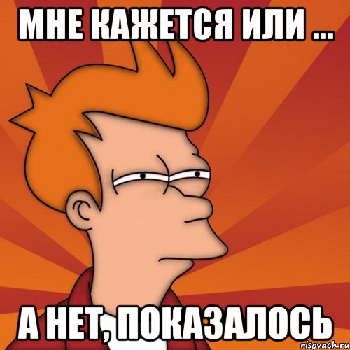 Мне кажется или ... А нет, показалось, Мем Мне кажется или (Фрай Футурама)