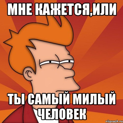 Мне кажется,или ты самый милый человек, Мем Мне кажется или (Фрай Футурама)