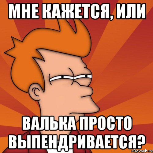 Мне кажется, или Валька просто выпендривается?, Мем Мне кажется или (Фрай Футурама)