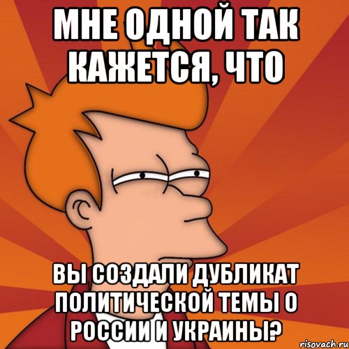 Мне одной так кажется, что Вы создали дубликат политической темы о России и Украины?, Мем Мне кажется или (Фрай Футурама)