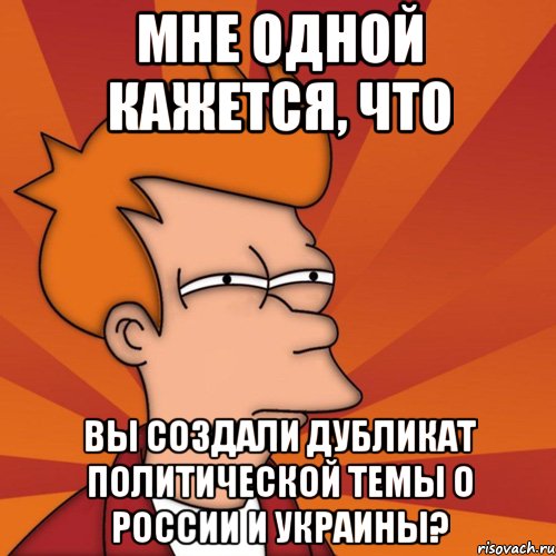 Мне одной кажется, что Вы создали дубликат политической темы о России и Украины?, Мем Мне кажется или (Фрай Футурама)