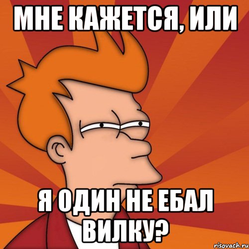мне кажется, или я один не ебал вилку?, Мем Мне кажется или (Фрай Футурама)