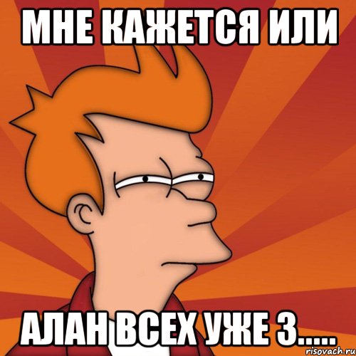 Мне кажется или Алан всех уже з....., Мем Мне кажется или (Фрай Футурама)