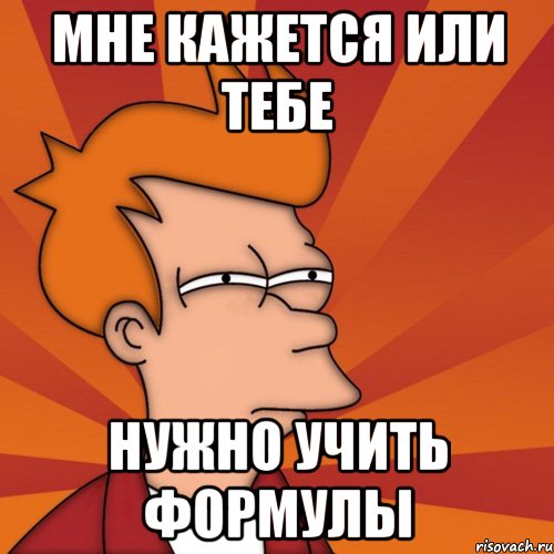 мне кажется или тебе нужно учить формулы, Мем Мне кажется или (Фрай Футурама)