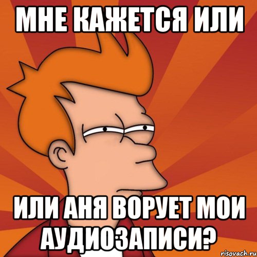 Мне кажется или или Аня ворует мои аудиозаписи?, Мем Мне кажется или (Фрай Футурама)