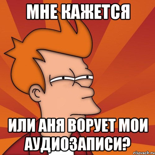Мне кажется или Аня ворует мои аудиозаписи?, Мем Мне кажется или (Фрай Футурама)