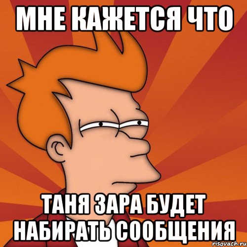 МНЕ КАЖЕТСЯ ЧТО ТАНЯ ЗАРА БУДЕТ НАБИРАТЬ СООБЩЕНИЯ, Мем Мне кажется или (Фрай Футурама)