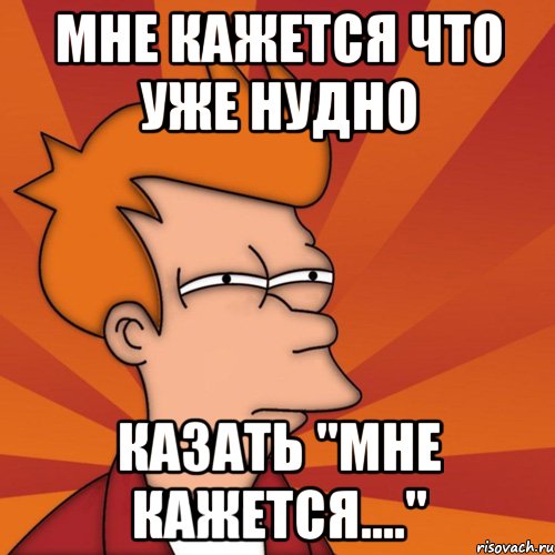 МНЕ КАЖЕТСЯ ЧТО УЖЕ НУДНО КАЗАТЬ "МНЕ КАЖЕТСЯ....", Мем Мне кажется или (Фрай Футурама)