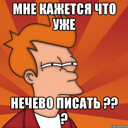 МНЕ КАЖЕТСЯ ЧТО УЖЕ НЕЧЕВО ПИСАТЬ ?? ?, Мем Мне кажется или (Фрай Футурама)