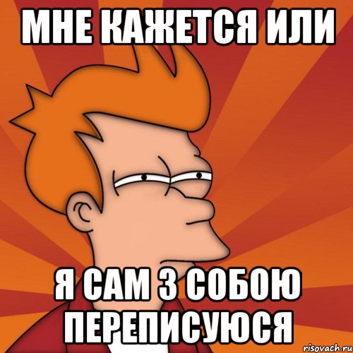 МНЕ КАЖЕТСЯ ИЛИ Я САМ З СОБОЮ ПЕРЕПИСУЮСЯ, Мем Мне кажется или (Фрай Футурама)