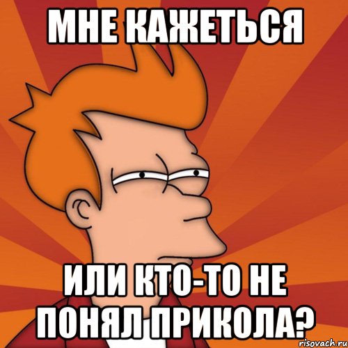 мне кажеться или кто-то не понял прикола?, Мем Мне кажется или (Фрай Футурама)
