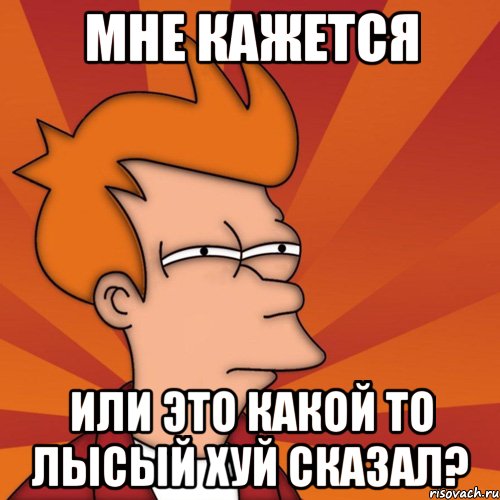 Мне кажется или это какой то лысый хуй сказал?, Мем Мне кажется или (Фрай Футурама)