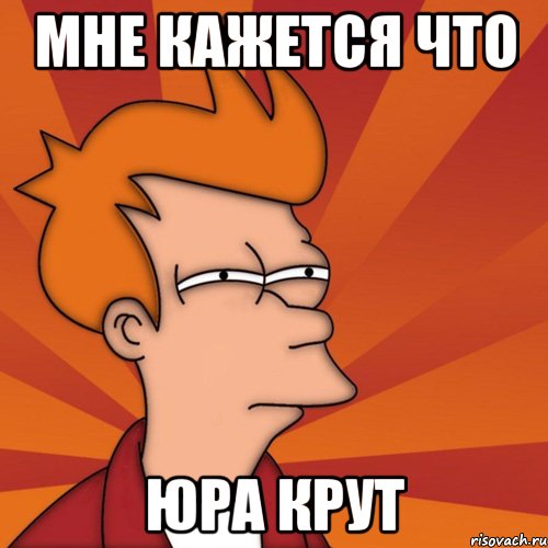 МНЕ КАЖЕТСЯ ЧТО ЮРА КРУТ, Мем Мне кажется или (Фрай Футурама)