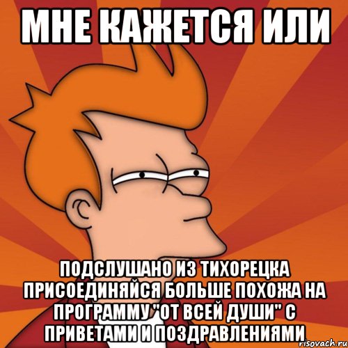 мне кажется или подслушано из тихорецка присоединяйся больше похожа на программу "от всей души" с приветами и поздравлениями, Мем Мне кажется или (Фрай Футурама)