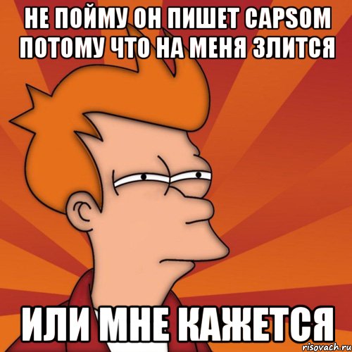 Не пойму он пишет Capsом потому что на меня злится или мне кажется, Мем Мне кажется или (Фрай Футурама)