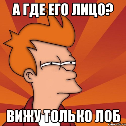 А где его лицо? Вижу только лоб, Мем Мне кажется или (Фрай Футурама)