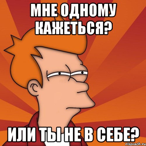 мне одному кажеться? или ты не в себе?, Мем Мне кажется или (Фрай Футурама)