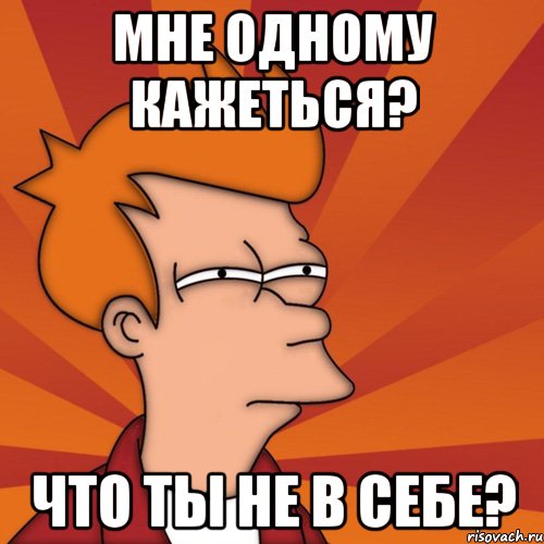 мне одному кажеться? что ты не в себе?, Мем Мне кажется или (Фрай Футурама)