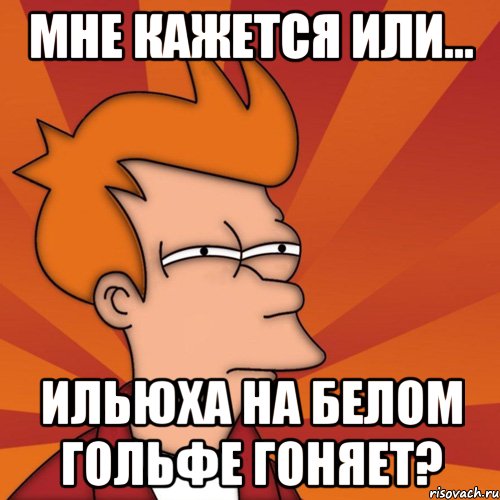 мне кажется или... Ильюха на белом гольфе гоняет?, Мем Мне кажется или (Фрай Футурама)