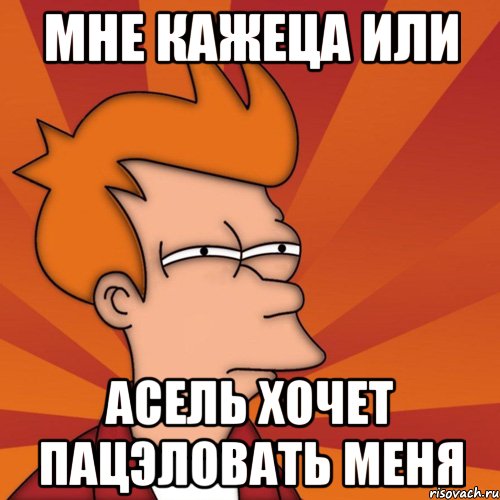 Мне кажеца или Асель хочет пацэловать меня, Мем Мне кажется или (Фрай Футурама)