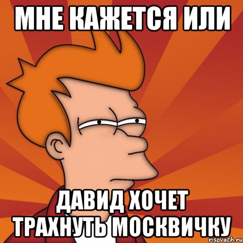 Мне кажется или Давид хочет трахнуть москвичку, Мем Мне кажется или (Фрай Футурама)