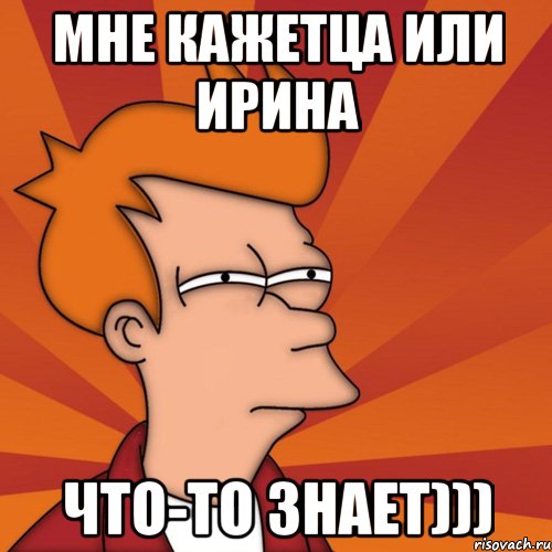 мне кажетца или ирина что-то знает))), Мем Мне кажется или (Фрай Футурама)