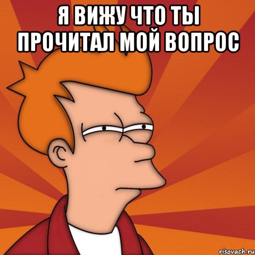 Я вижу что ты прочитал мой вопрос , Мем Мне кажется или (Фрай Футурама)