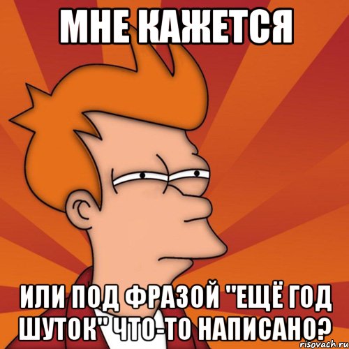 Мне кажется или под фразой "ещё год шуток" что-то написано?, Мем Мне кажется или (Фрай Футурама)