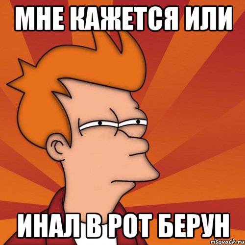 Мне кажется или Инал в рот берун, Мем Мне кажется или (Фрай Футурама)