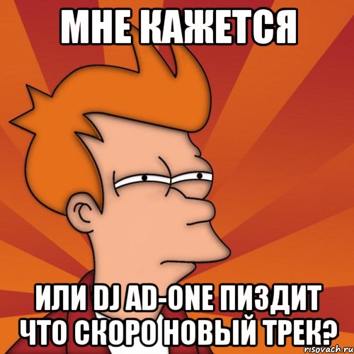 МНЕ КАЖЕТСЯ ИЛИ DJ AD-ONE ПИЗДИТ ЧТО СКОРО НОВЫЙ ТРЕК?, Мем Мне кажется или (Фрай Футурама)