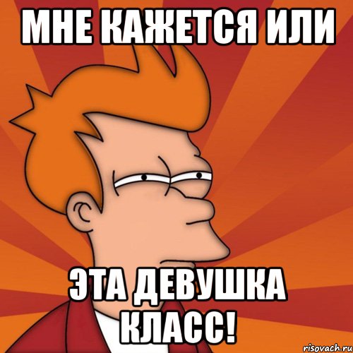 мне кажется или эта девушка класс!, Мем Мне кажется или (Фрай Футурама)
