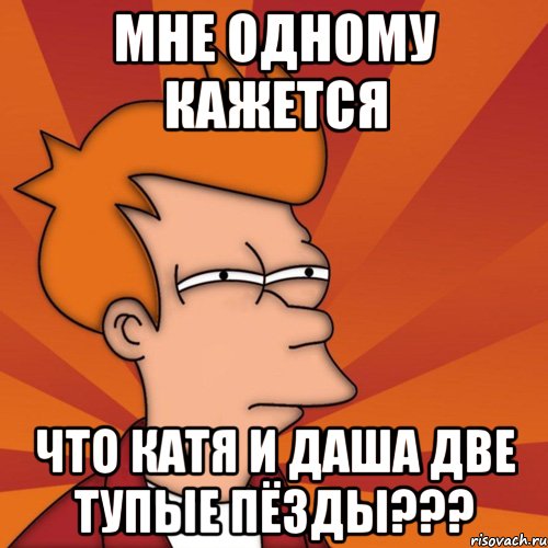 мне одному кажется что Катя и Даша две тупые пёзды???, Мем Мне кажется или (Фрай Футурама)