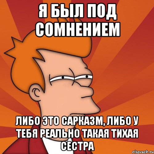 Я был под сомнением Либо это сарказм, либо у тебя реально такая тихая сестра, Мем Мне кажется или (Фрай Футурама)