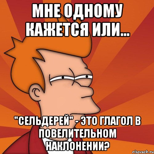 мне одному кажется или... "сельдерей" - это глагол в повелительном наклонении?, Мем Мне кажется или (Фрай Футурама)