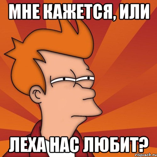 Мне кажется, или Леха нас любит?, Мем Мне кажется или (Фрай Футурама)