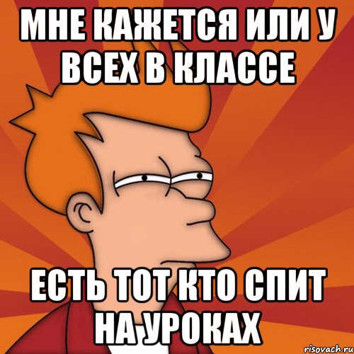 мне кажется или у всех в классе есть тот кто спит на уроках, Мем Мне кажется или (Фрай Футурама)