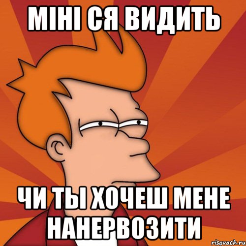 Міні ся видить чи ты хочеш мене нанервозити, Мем Мне кажется или (Фрай Футурама)
