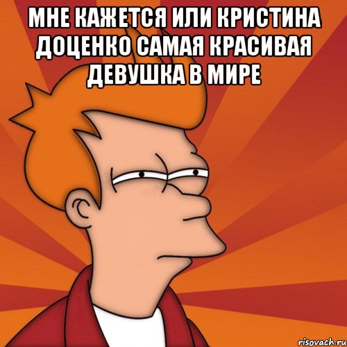 Мне кажется или Кристина Доценко самая красивая девушка в мире , Мем Мне кажется или (Фрай Футурама)