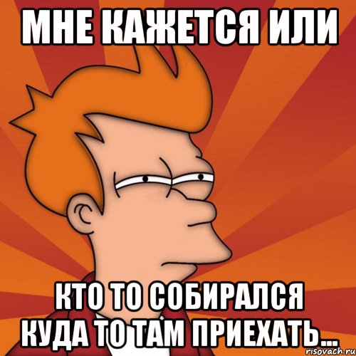 Мне кажется или Кто то собирался куда то там приехать..., Мем Мне кажется или (Фрай Футурама)