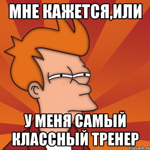 Мне кажется,или У меня самый классный тренер, Мем Мне кажется или (Фрай Футурама)