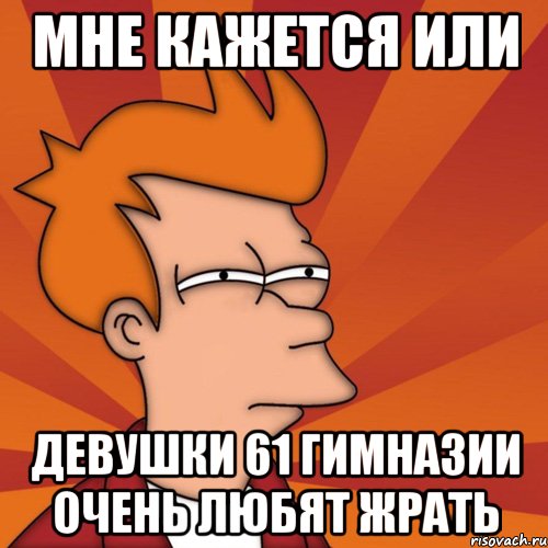 МНЕ КАЖЕТСЯ ИЛИ ДЕВУШКИ 61 ГИМНАЗИИ ОЧЕНЬ ЛЮБЯТ ЖРАТЬ, Мем Мне кажется или (Фрай Футурама)