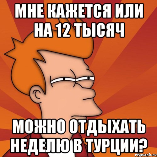 мне кажется или на 12 тысяч можно отдыхать неделю в Турции?, Мем Мне кажется или (Фрай Футурама)