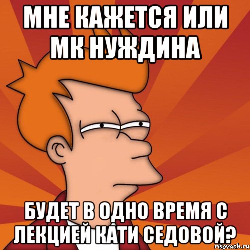 Мне кажется или МК Нуждина будет в одно время с лекцией Кати Седовой?, Мем Мне кажется или (Фрай Футурама)