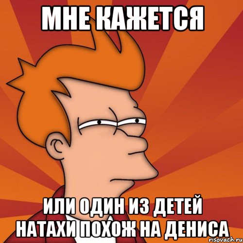 мне кажется или один из детей натахи похож на дениса, Мем Мне кажется или (Фрай Футурама)